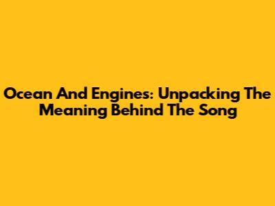 Ocean And Engines: Unpacking The Meaning Behind The Song