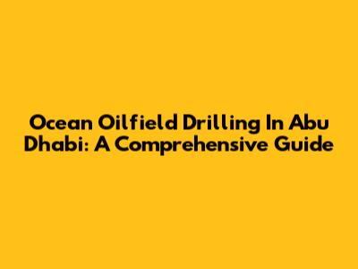 Ocean Oilfield Drilling In Abu Dhabi: A Comprehensive Guide