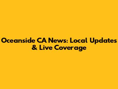 Oceanside CA News: Local Updates & Live Coverage