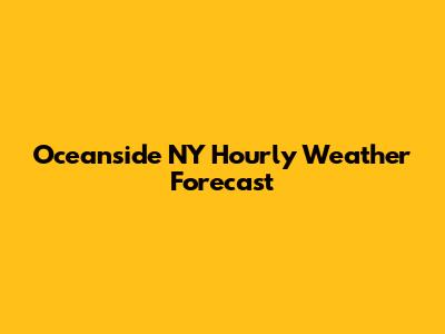 Oceanside NY Hourly Weather Forecast
