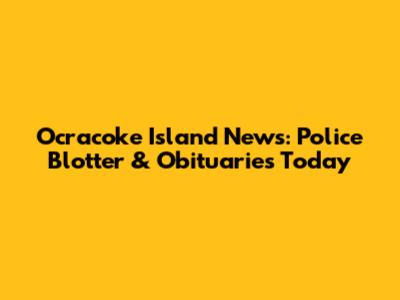 Ocracoke Island News: Police Blotter & Obituaries Today