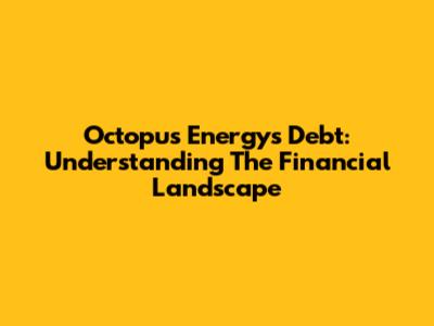 Octopus Energy's Debt: Understanding The Financial Landscape
