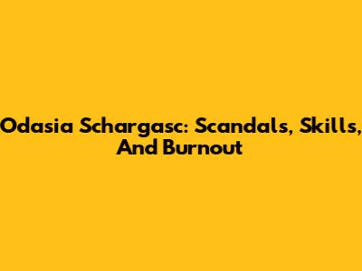 Odasia Schargasc: Scandals, Skills, And Burnout