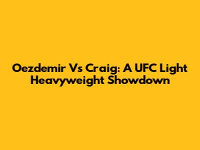 Oezdemir Vs Craig: A UFC Light Heavyweight Showdown