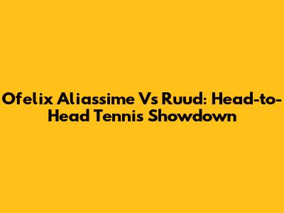 Ofelix Aliassime Vs Ruud: Head-to-Head Tennis Showdown