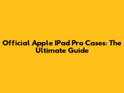 Official Apple IPad Pro Cases: The Ultimate Guide