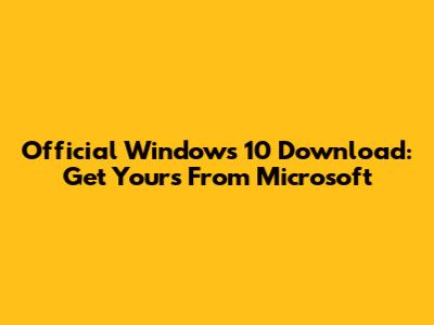Official Windows 10 Download: Get Yours From Microsoft