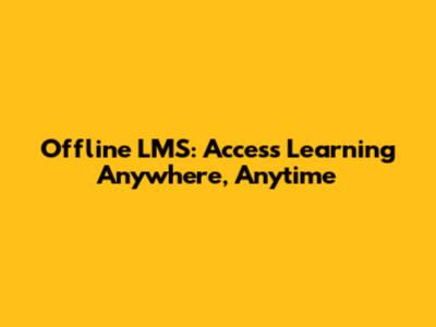 Offline LMS: Access Learning Anywhere, Anytime