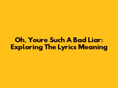 Oh, You're Such A Bad Liar: Exploring The Lyrics Meaning