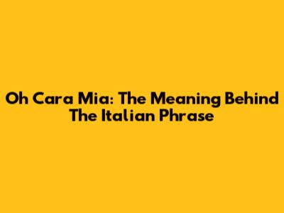 Oh Cara Mia: The Meaning Behind The Italian Phrase