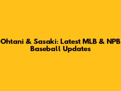 Ohtani & Sasaki: Latest MLB & NPB Baseball Updates