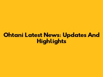 Ohtani Latest News: Updates And Highlights