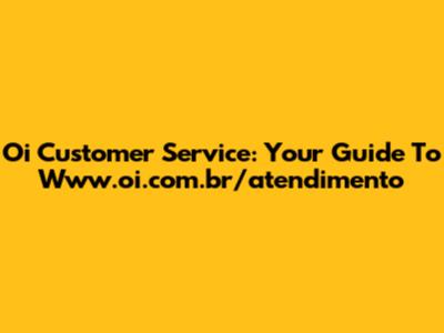 Oi Customer Service: Your Guide To Www.oi.com.br/atendimento