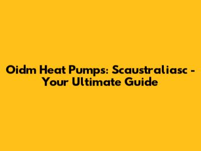 Oidm Heat Pumps: Scaustraliasc - Your Ultimate Guide