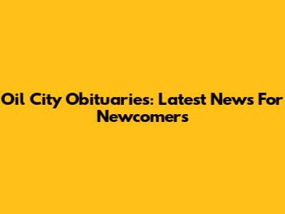Oil City Obituaries: Latest News For Newcomers