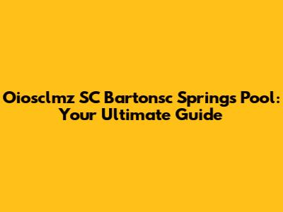 Oiosclmz SC Bartonsc Springs Pool: Your Ultimate Guide