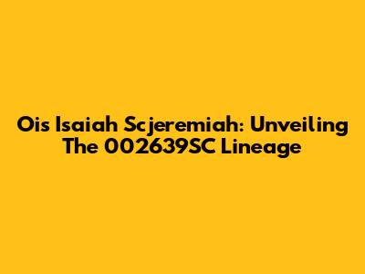 Ois Isaiah Scjeremiah: Unveiling The 002639SC Lineage