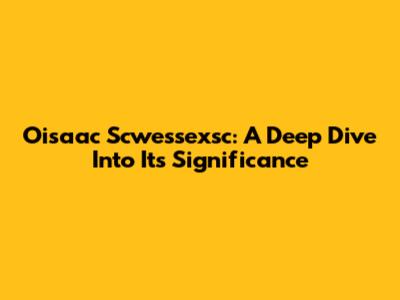 Oisaac Scwessexsc: A Deep Dive Into Its Significance