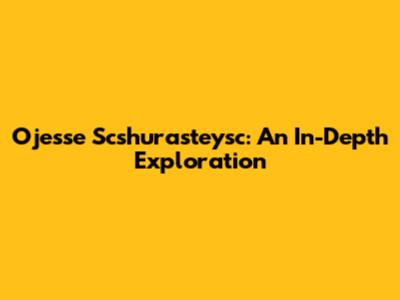 Ojesse Scshurasteysc: An In-Depth Exploration