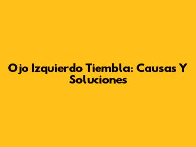 Ojo Izquierdo Tiembla: Causas Y Soluciones