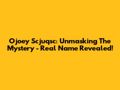 Ojoey Scjuqsc: Unmasking The Mystery - Real Name Revealed!