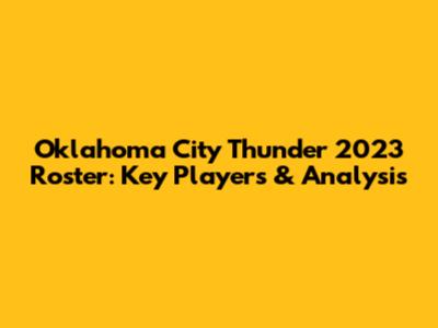 Oklahoma City Thunder 2023 Roster: Key Players & Analysis