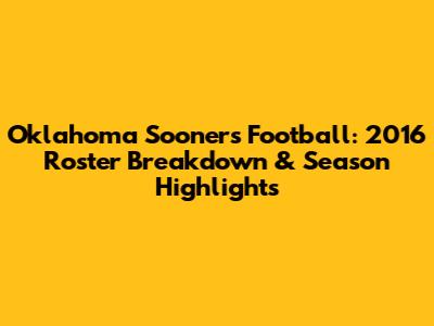 Oklahoma Sooners Football: 2016 Roster Breakdown & Season Highlights
