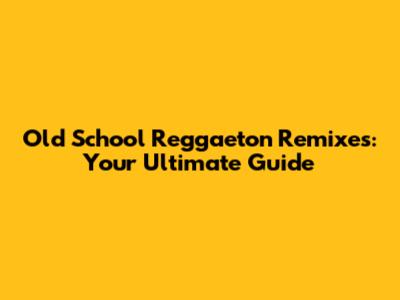 Old School Reggaeton Remixes: Your Ultimate Guide