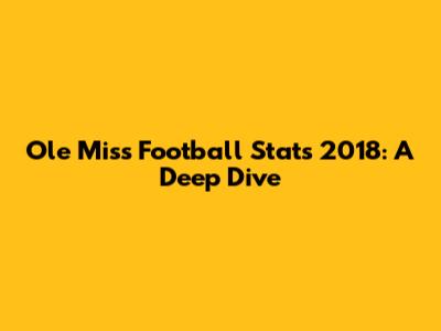 Ole Miss Football Stats 2018: A Deep Dive