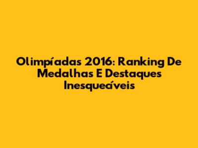Olimpíadas 2016: Ranking De Medalhas E Destaques Inesquecíveis