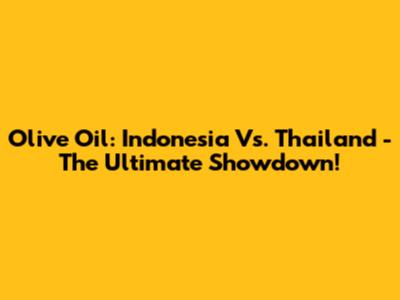 Olive Oil: Indonesia Vs. Thailand - The Ultimate Showdown!