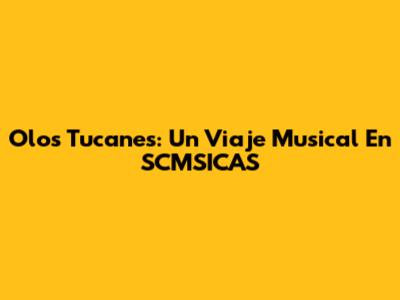 Olos Tucanes: Un Viaje Musical En SCMSICAS