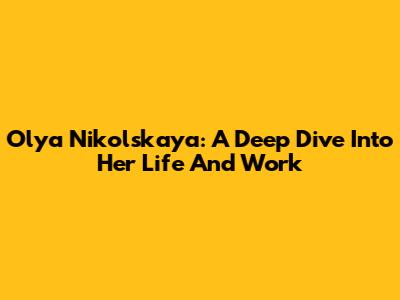 Olya Nikolskaya: A Deep Dive Into Her Life And Work