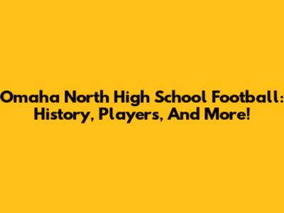Omaha North High School Football: History, Players, And More!