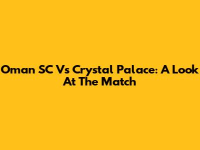 Oman SC Vs Crystal Palace: A Look At The Match