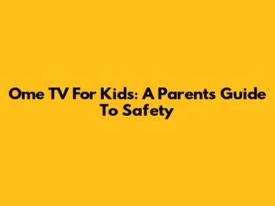 Ome TV For Kids: A Parent's Guide To Safety