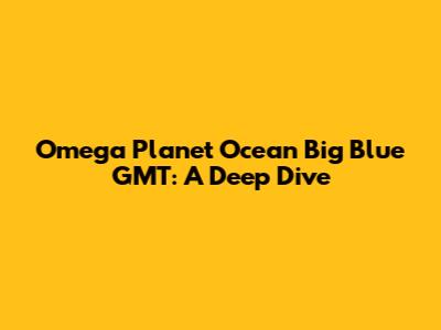 Omega Planet Ocean Big Blue GMT: A Deep Dive