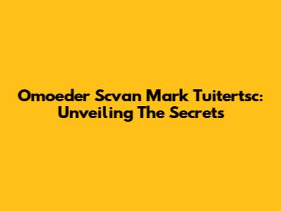 Omoeder Scvan Mark Tuitertsc: Unveiling The Secrets