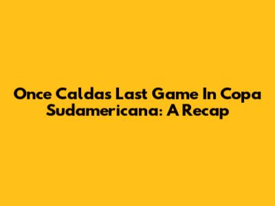 Once Caldas' Last Game In Copa Sudamericana: A Recap
