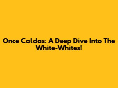 Once Caldas: A Deep Dive Into The White-Whites!