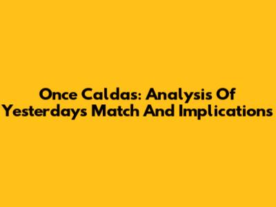 Once Caldas: Analysis Of Yesterday's Match And Implications