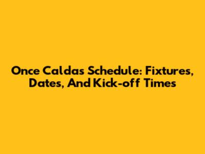 Once Caldas Schedule: Fixtures, Dates, And Kick-off Times