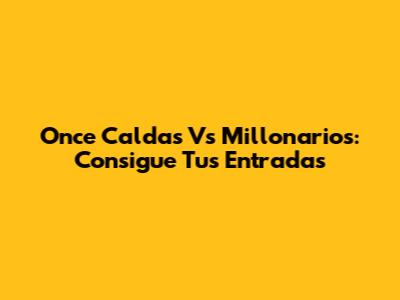 Once Caldas Vs Millonarios: Consigue Tus Entradas