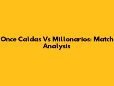 Once Caldas Vs Millonarios: Match Analysis