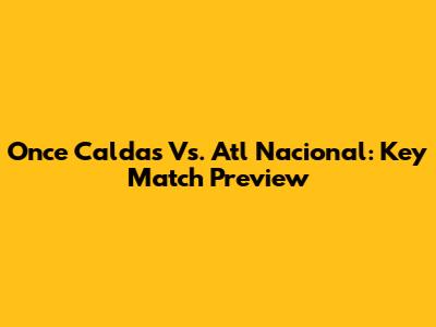 Once Caldas Vs. Atl Nacional: Key Match Preview