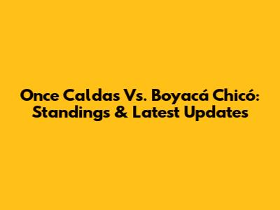 Once Caldas Vs. Boyacá Chicó: Standings & Latest Updates