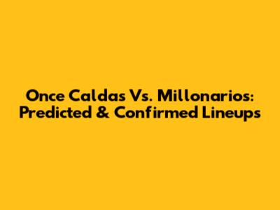 Once Caldas Vs. Millonarios: Predicted & Confirmed Lineups