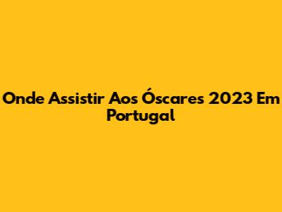 Onde Assistir Aos Óscares 2023 Em Portugal