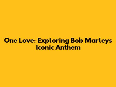 One Love: Exploring Bob Marley's Iconic Anthem