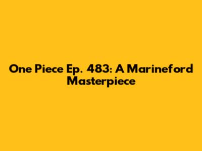 One Piece Ep. 483: A Marineford Masterpiece